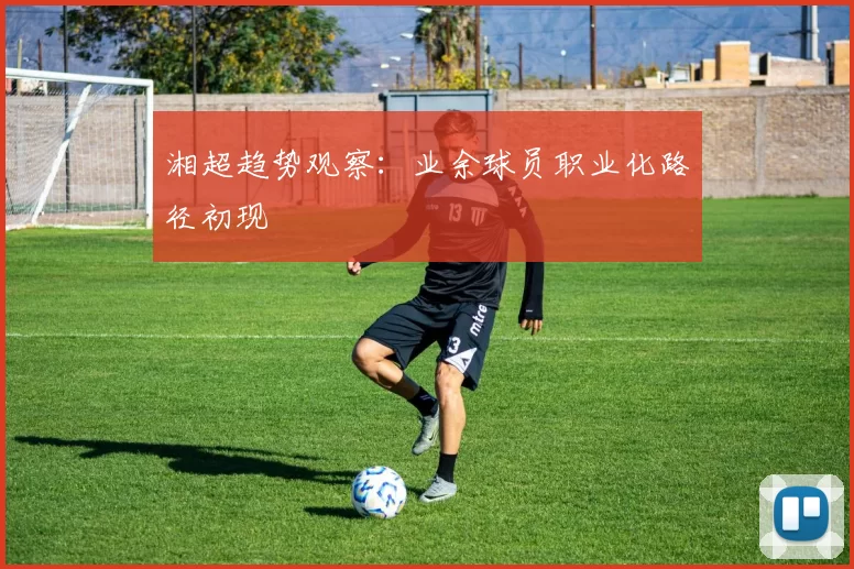 湘超趋势观察：业余球员职业化路径初现