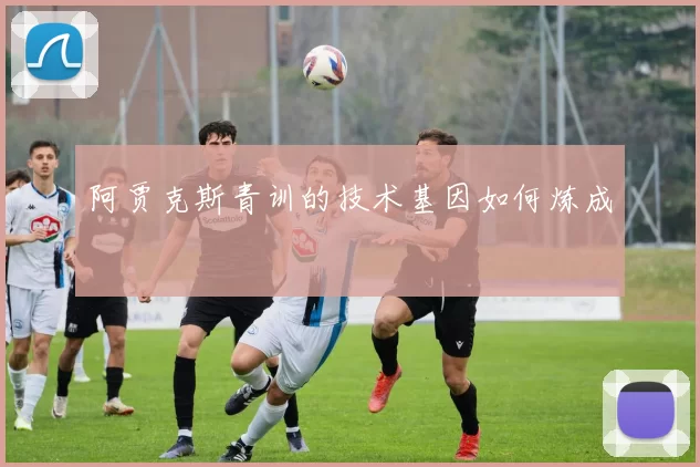 阿贾克斯青训的技术基因如何炼成
