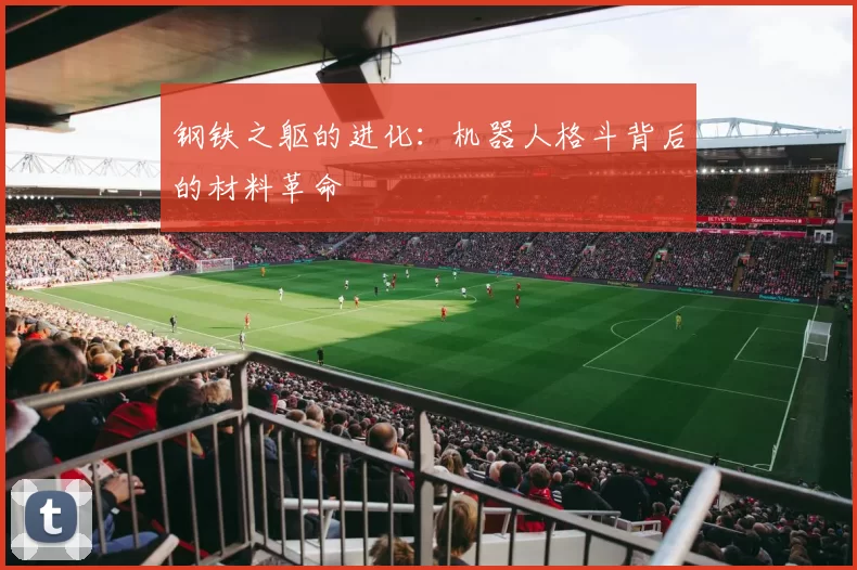 钢铁之躯的进化：机器人格斗背后的材料革命
