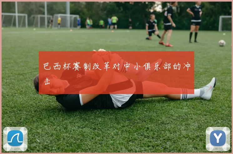 巴西杯赛制改革对中小俱乐部的冲击